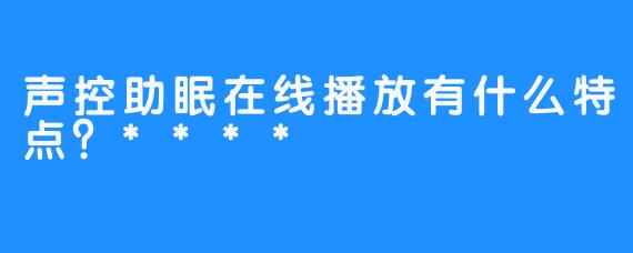 声控助眠在线播放有什么特点？****