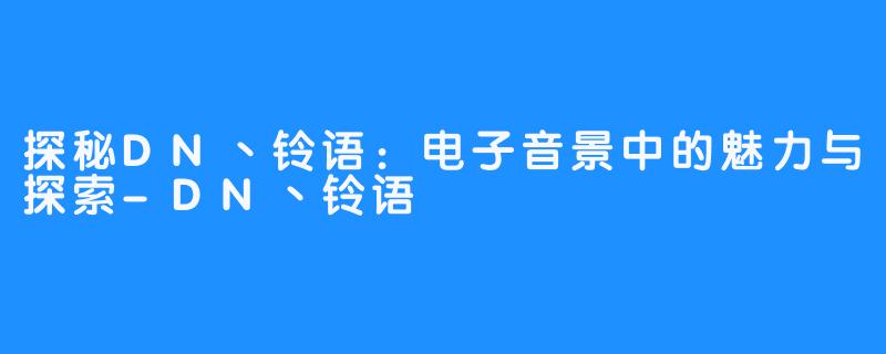 探秘DN丶铃语:电子音景中的魅力与探索-DN丶铃语