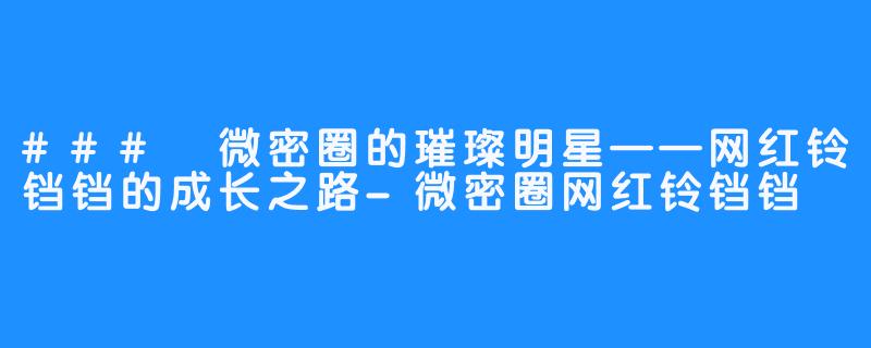 ### 微密圈的璀璨明星——网红铃铛铛的成长之路-微密圈网红铃铛铛