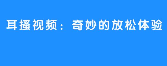 耳搔视频：奇妙的放松体验