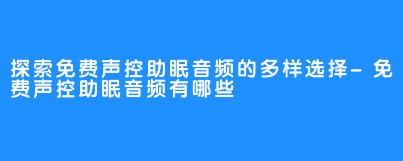 探索免费声控助眠音频的多样选择-免费声控助眠音频有哪些