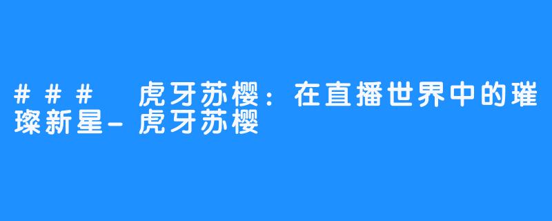 ### 虎牙苏樱:在直播世界中的璀璨新星-虎牙苏樱