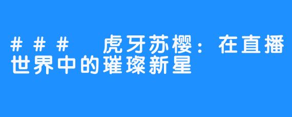 ### 虎牙苏樱:在直播世界中的璀璨新星