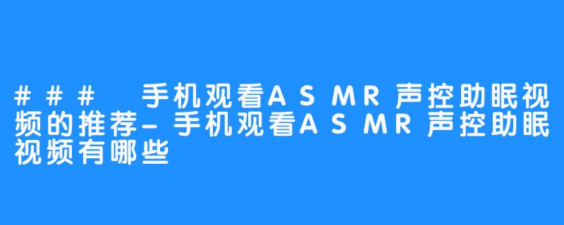 ### 手机观看ASMR声控助眠视频的推荐-手机观看ASMR声控助眠视频有哪些