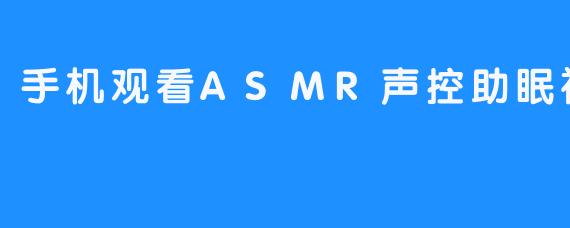手机观看ASMR声控助眠视频有哪些