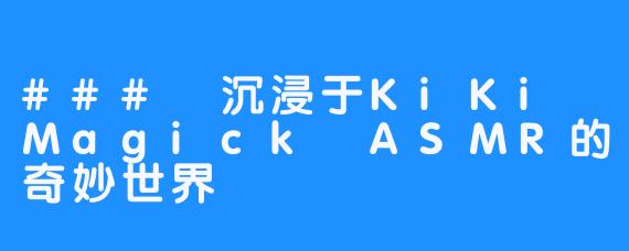 ### 沉浸于KiKi Magick ASMR的奇妙世界