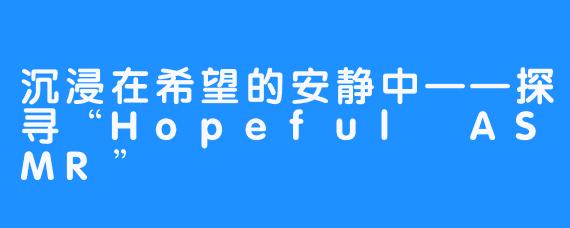 沉浸在希望的安静中——探寻“Hopeful ASMR”