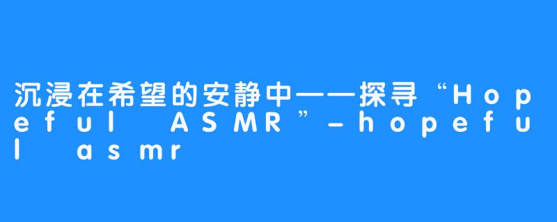 沉浸在希望的安静中——探寻“Hopeful ASMR”-hopeful asmr