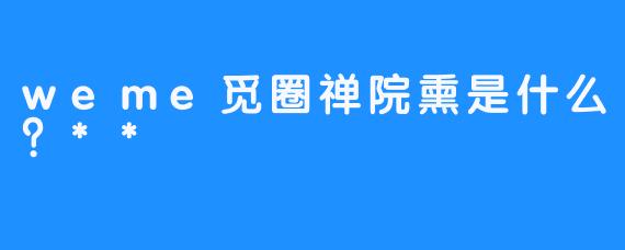 weme觅圈禅院熏是什么？**
