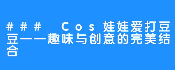 ### Cos娃娃爱打豆豆——趣味与创意的完美结合