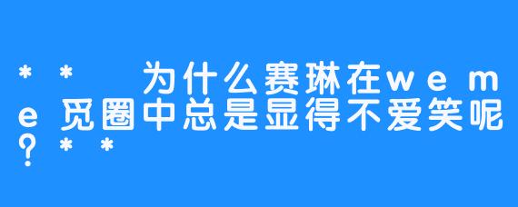 ** 为什么赛琳在weme觅圈中总是显得不爱笑呢？**