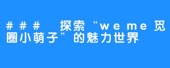 ### 探索“weme觅圈小萌子”的魅力世界