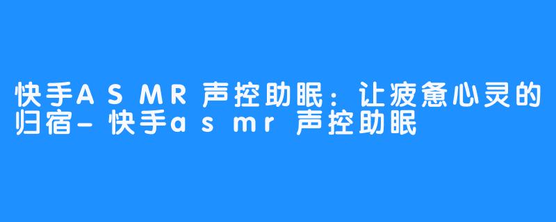 快手ASMR声控助眠:让疲惫心灵的归宿-快手asmr声控助眠