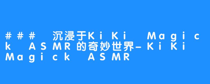 ### 沉浸于KiKi Magick ASMR的奇妙世界-KiKi Magick ASMR