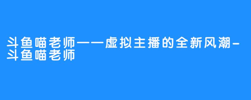 斗鱼喵老师——虚拟主播的全新风潮-斗鱼喵老师