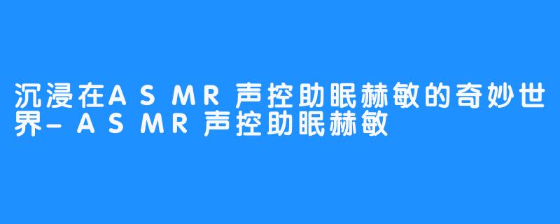 沉浸在ASMR声控助眠赫敏的奇妙世界-ASMR声控助眠赫敏