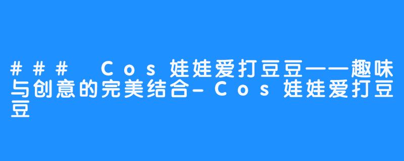 ### Cos娃娃爱打豆豆——趣味与创意的完美结合-Cos娃娃爱打豆豆