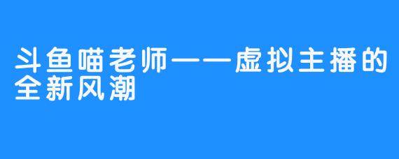 斗鱼喵老师——虚拟主播的全新风潮