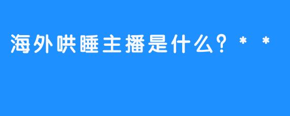 海外哄睡主播是什么？**