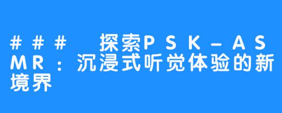 ### 探索PSK-ASMR:沉浸式听觉体验的新境界