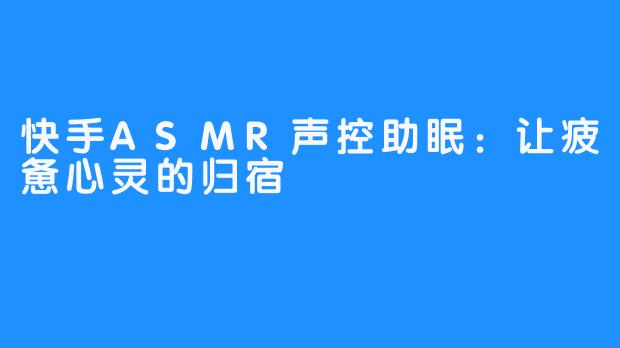 快手ASMR声控助眠:让疲惫心灵的归宿