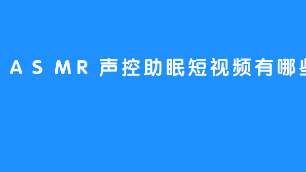 ASMR声控助眠短视频有哪些