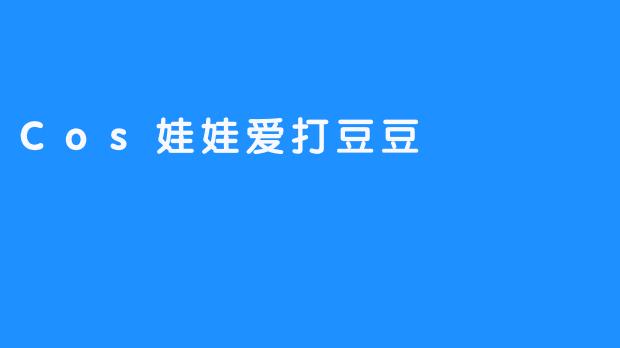 Cos娃娃爱打豆豆
