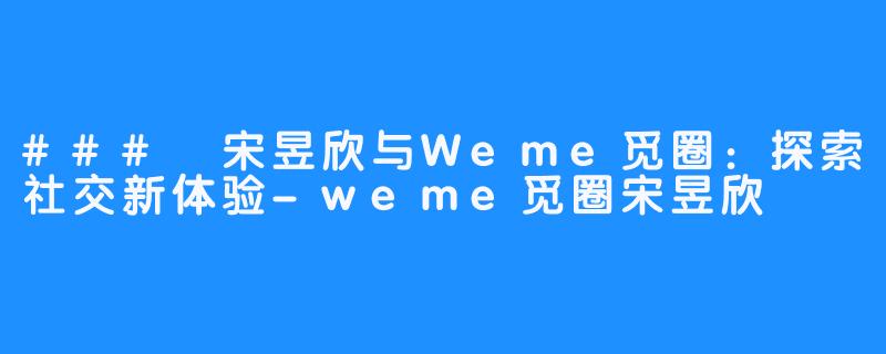 ### 宋昱欣与Weme觅圈:探索社交新体验-weme觅圈宋昱欣
