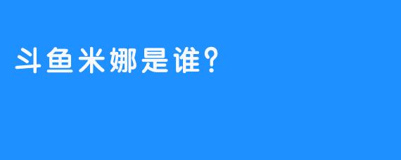 斗鱼米娜是谁？  