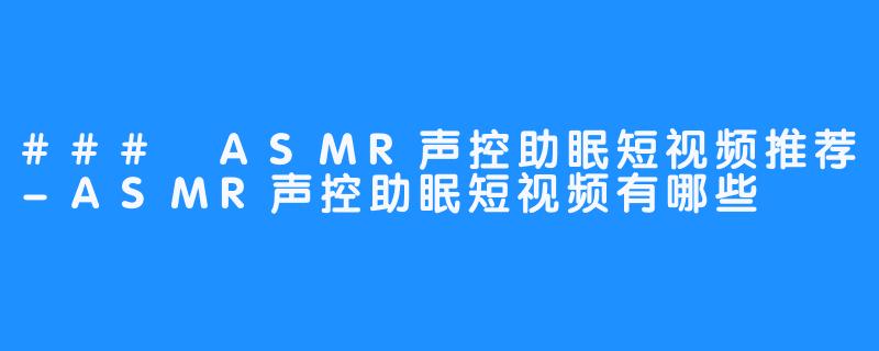 ### ASMR声控助眠短视频推荐-ASMR声控助眠短视频有哪些