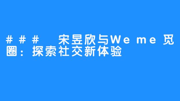 ### 宋昱欣与Weme觅圈:探索社交新体验