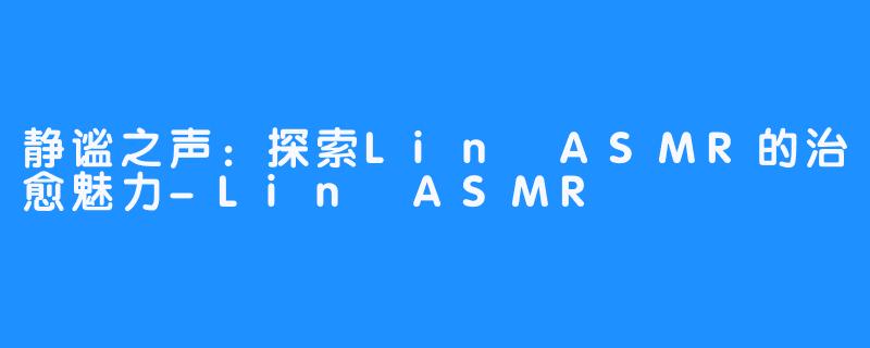 静谧之声:探索Lin ASMR的治愈魅力-Lin ASMR