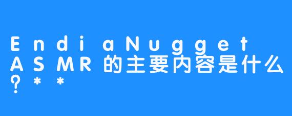 EndiaNugget ASMR的主要内容是什么？**