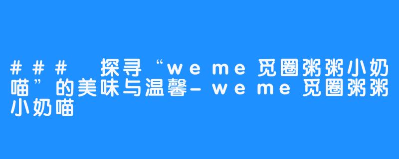### 探寻“weme觅圈粥粥小奶喵”的美味与温馨-weme觅圈粥粥小奶喵