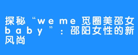 探秘“weme觅圈美邵女baby”:邵阳女性的新风尚