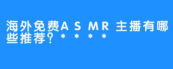 海外免费ASMR主播有哪些推荐?****