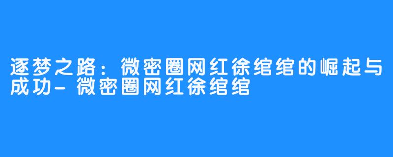 逐梦之路:微密圈网红徐绾绾的崛起与成功-微密圈网红徐绾绾