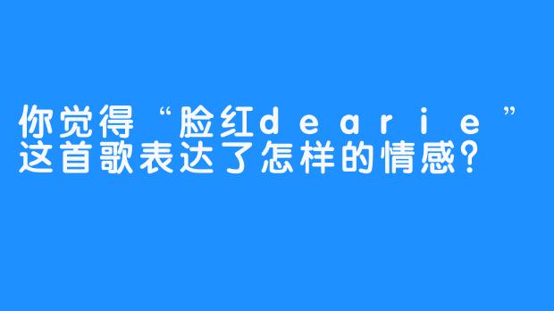 你觉得“脸红dearie”这首歌表达了怎样的情感？