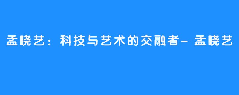 孟晓艺:科技与艺术的交融者-孟晓艺