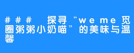 ### 探寻“weme觅圈粥粥小奶喵”的美味与温馨
