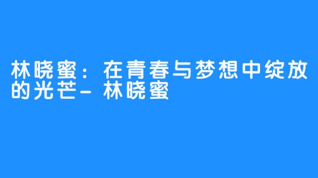 林晓蜜:在青春与梦想中绽放的光芒-林晓蜜