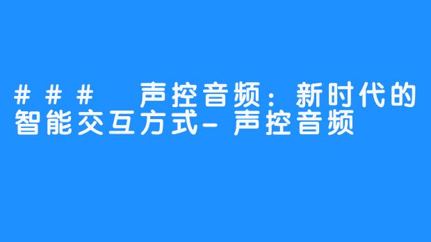 ### 声控音频:新时代的智能交互方式-声控音频