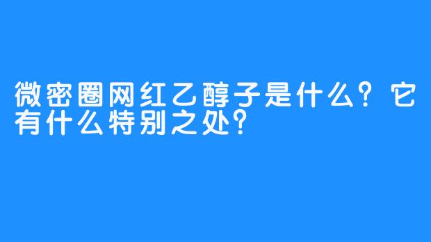 微密圈网红乙醇子是什么？它有什么特别之处？