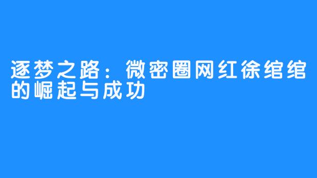 逐梦之路:微密圈网红徐绾绾的崛起与成功