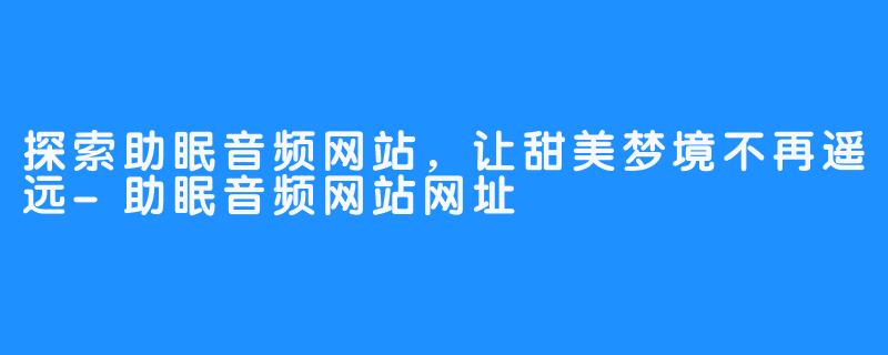 探索助眠音频网站,让甜美梦境不再遥远-助眠音频网站网址