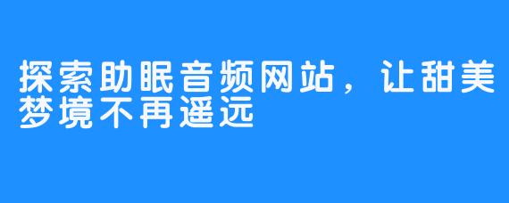 探索助眠音频网站,让甜美梦境不再遥远