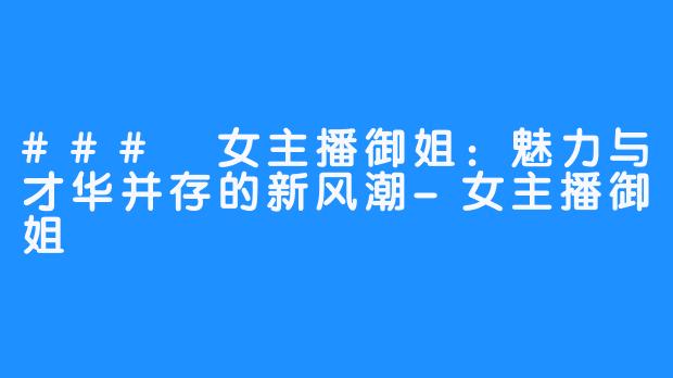 ### 女主播御姐:魅力与才华并存的新风潮-女主播御姐