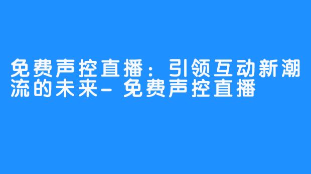 免费声控直播:引领互动新潮流的未来-免费声控直播