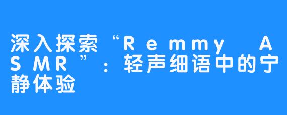 深入探索“Remmy ASMR”:轻声细语中的宁静体验