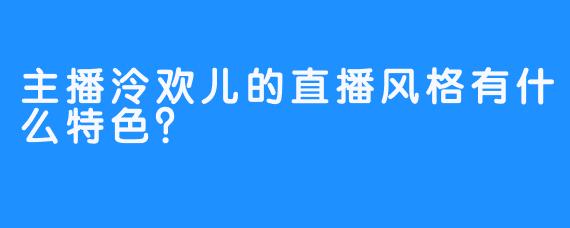 主播泠欢儿的直播风格有什么特色？